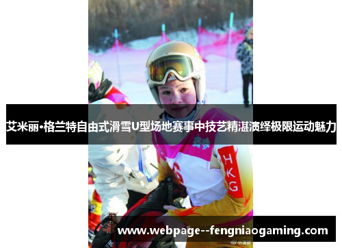 艾米丽·格兰特自由式滑雪U型场地赛事中技艺精湛演绎极限运动魅力