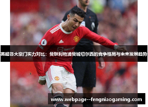 英超各大豪门实力对比:曼联利物浦曼城切尔西的竞争格局与未来发展趋势 英超各大豪门实力对比:曼联利物浦曼城切尔西的竞争格局与未来发展趋势