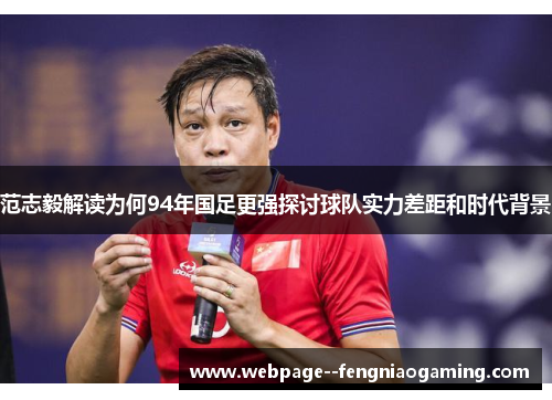 范志毅解读为何94年国足更强探讨球队实力差距和时代背景 范志毅解读为何94年国足更强探讨球队实力差距和时代背景