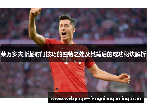 莱万多夫斯基射门技巧的独特之处及其背后的成功秘诀解析 莱万多夫斯基射门技巧的独特之处及其背后的成功秘诀解析