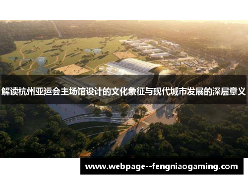 解读杭州亚运会主场馆设计的文化象征与现代城市发展的深层意义 解读杭州亚运会主场馆设计的文化象征与现代城市发展的深层意义