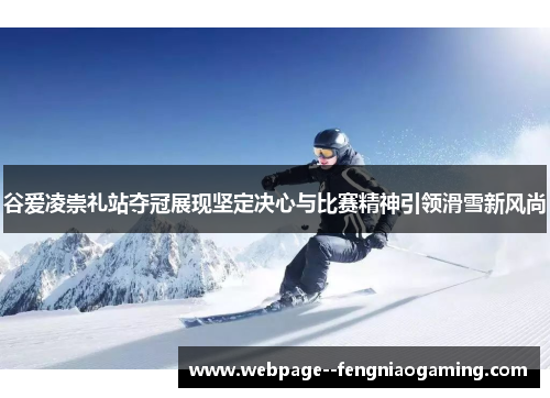 谷爱凌崇礼站夺冠展现坚定决心与比赛精神引领滑雪新风尚