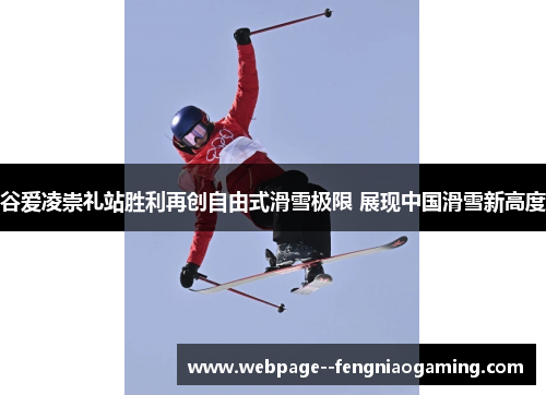 谷爱凌崇礼站胜利再创自由式滑雪极限 展现中国滑雪新高度