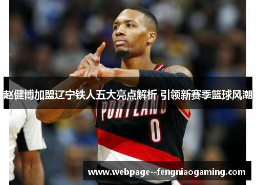 赵健博加盟辽宁铁人五大亮点解析 引领新赛季篮球风潮 赵健博加盟辽宁铁人五大亮点解析 引领新赛季篮球风潮