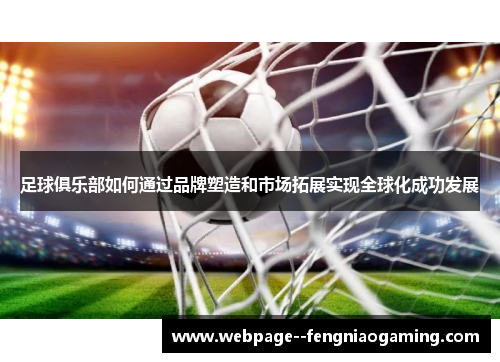 足球俱乐部如何通过品牌塑造和市场拓展实现全球化成功发展 足球俱乐部如何通过品牌塑造和市场拓展实现全球化成功发展