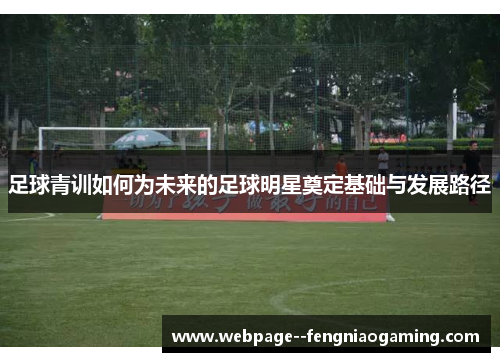 足球青训如何为未来的足球明星奠定基础与发展路径