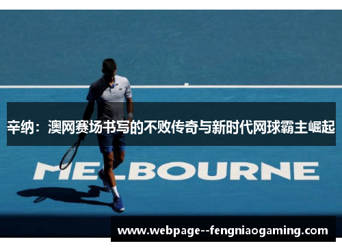 辛纳:澳网赛场书写的不败传奇与新时代网球霸主崛起 辛纳:澳网赛场书写的不败传奇与新时代网球霸主崛起