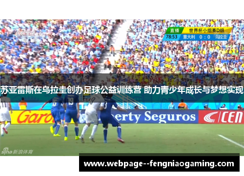 苏亚雷斯在乌拉圭创办足球公益训练营 助力青少年成长与梦想实现
