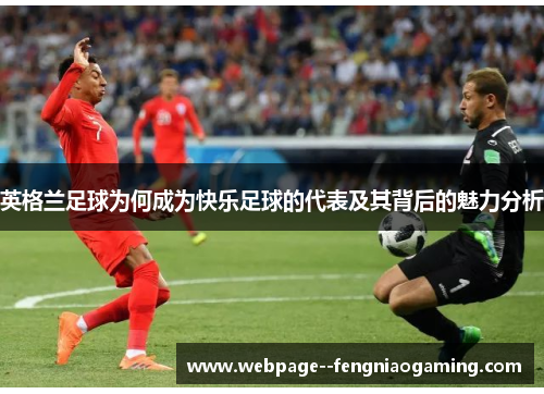 英格兰足球为何成为快乐足球的代表及其背后的魅力分析 英格兰足球为何成为快乐足球的代表及其背后的魅力分析