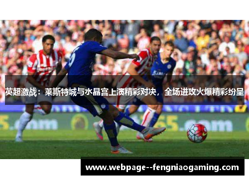 英超激战：莱斯特城与水晶宫上演精彩对决，全场进攻火爆精彩纷呈