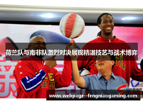 荷兰队与南非队激烈对决展现精湛技艺与战术博弈 荷兰队与南非队激烈对决展现精湛技艺与战术博弈