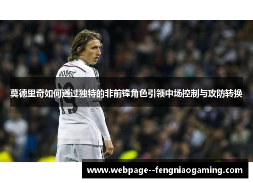 莫德里奇如何通过独特的非前锋角色引领中场控制与攻防转换 莫德里奇如何通过独特的非前锋角色引领中场控制与攻防转换