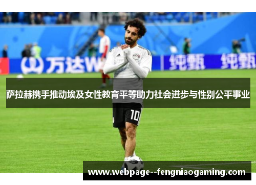 萨拉赫携手推动埃及女性教育平等助力社会进步与性别公平事业