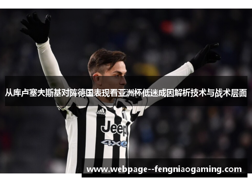 从库卢塞夫斯基对阵德国表现看亚洲杯低迷成因解析技术与战术层面 从库卢塞夫斯基对阵德国表现看亚洲杯低迷成因解析技术与战术层面