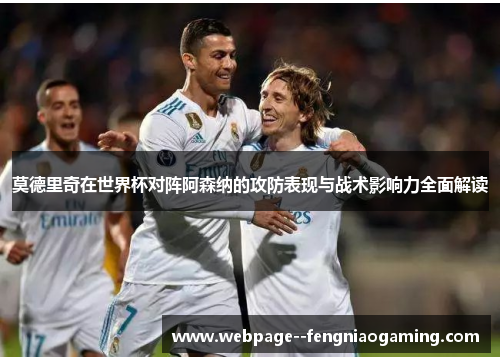 莫德里奇在世界杯对阵阿森纳的攻防表现与战术影响力全面解读