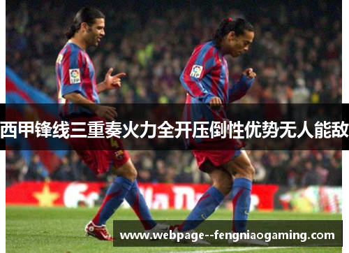 西甲锋线三重奏火力全开压倒性优势无人能敌 西甲锋线三重奏火力全开压倒性优势无人能敌