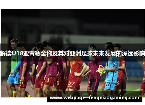 解读U18亚青赛全称及其对亚洲足球未来发展的深远影响 解读U18亚青赛全称及其对亚洲足球未来发展的深远影响