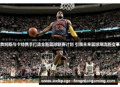 詹姆斯与卡特携手打造全新篮球联赛计划 引领未来篮球潮流新变革 詹姆斯与卡特携手打造全新篮球联赛计划 引领未来篮球潮流新变革