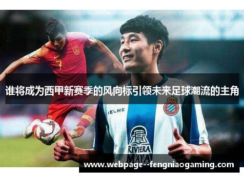 谁将成为西甲新赛季的风向标引领未来足球潮流的主角 谁将成为西甲新赛季的风向标引领未来足球潮流的主角