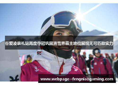 谷爱凌崇礼站再度夺冠巩固滑雪界霸主地位展现无可匹敌实力