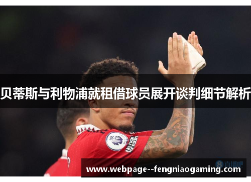 贝蒂斯与利物浦就租借球员展开谈判细节解析