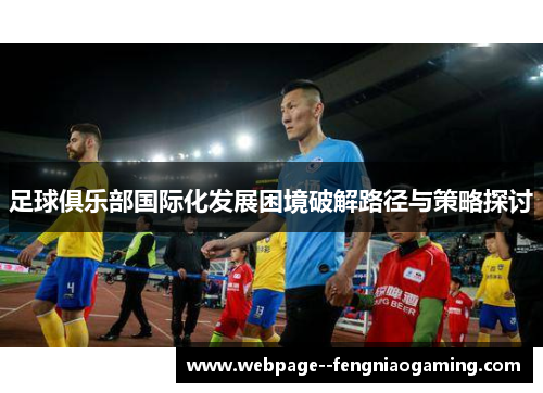 足球俱乐部国际化发展困境破解路径与策略探讨 足球俱乐部国际化发展困境破解路径与策略探讨