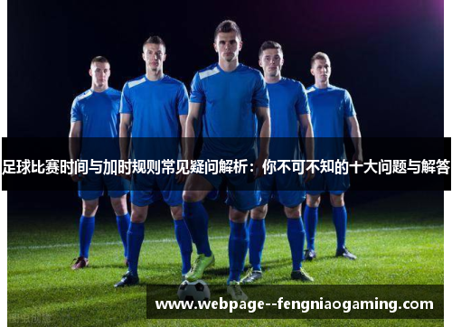 足球比赛时间与加时规则常见疑问解析：你不可不知的十大问题与解答
