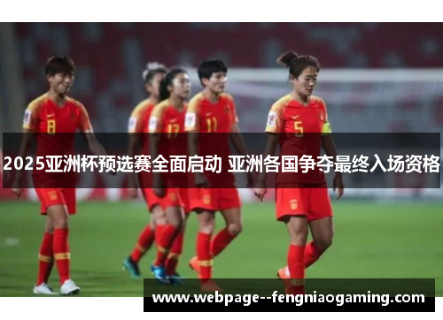 2025亚洲杯预选赛全面启动 亚洲各国争夺最终入场资格 2025亚洲杯预选赛全面启动 亚洲各国争夺最终入场资格