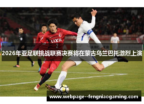 2026年亚足联挑战联赛决赛将在蒙古乌兰巴托激烈上演 2026年亚足联挑战联赛决赛将在蒙古乌兰巴托激烈上演