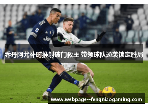 乔丹阿尤补时推射破门救主 带领球队逆袭锁定胜局 乔丹阿尤补时推射破门救主 带领球队逆袭锁定胜局