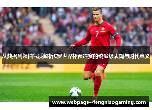 从数据到领袖气质解析C罗世界杯预选赛的统治级表现与时代意义 从数据到领袖气质解析C罗世界杯预选赛的统治级表现与时代意义
