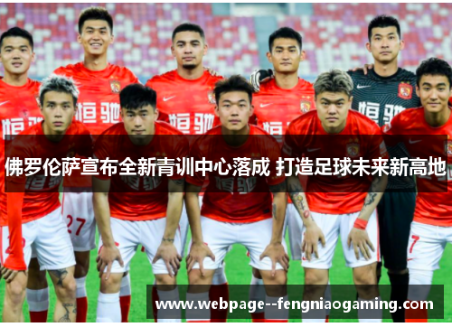 佛罗伦萨宣布全新青训中心落成 打造足球未来新高地 佛罗伦萨宣布全新青训中心落成 打造足球未来新高地