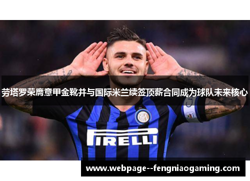 劳塔罗荣膺意甲金靴并与国际米兰续签顶薪合同成为球队未来核心 劳塔罗荣膺意甲金靴并与国际米兰续签顶薪合同成为球队未来核心