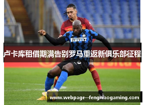 卢卡库租借期满告别罗马重返新俱乐部征程 卢卡库租借期满告别罗马重返新俱乐部征程