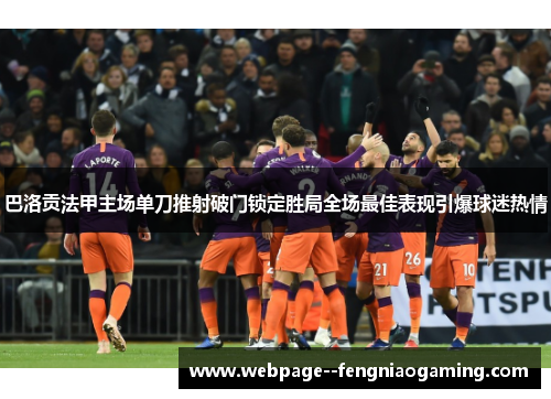 巴洛贡法甲主场单刀推射破门锁定胜局全场最佳表现引爆球迷热情 巴洛贡法甲主场单刀推射破门锁定胜局全场最佳表现引爆球迷热情