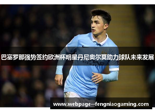 巴塞罗那强势签约欧洲杯明星丹尼奥尔莫助力球队未来发展