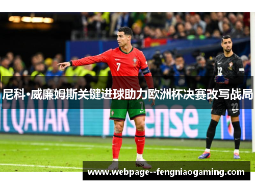 尼科·威廉姆斯关键进球助力欧洲杯决赛改写战局 尼科·威廉姆斯关键进球助力欧洲杯决赛改写战局