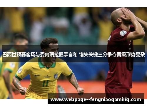 巴西世预赛客场与委内瑞拉握手言和 错失关键三分争夺晋级形势复杂