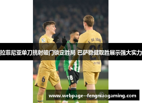 拉菲尼亚单刀挑射破门锁定胜局 巴萨稳健取胜展示强大实力