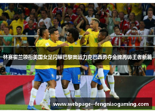 林赛霍兰领衔美国女足闪耀巴黎奥运力克巴西勇夺金牌再铸王者新篇