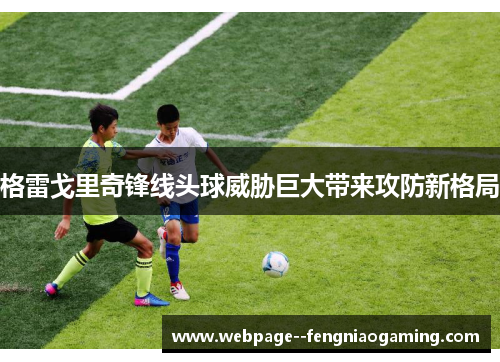 格雷戈里奇锋线头球威胁巨大带来攻防新格局