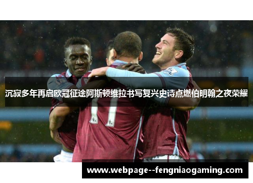 沉寂多年再启欧冠征途阿斯顿维拉书写复兴史诗点燃伯明翰之夜荣耀