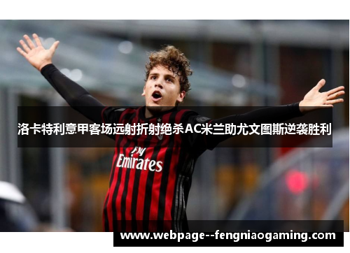 洛卡特利意甲客场远射折射绝杀AC米兰助尤文图斯逆袭胜利