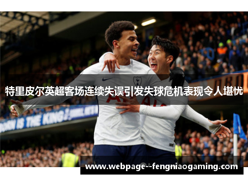 特里皮尔英超客场连续失误引发失球危机表现令人堪忧