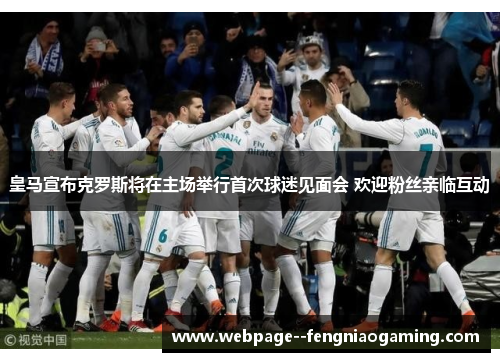 皇马宣布克罗斯将在主场举行首次球迷见面会 欢迎粉丝亲临互动