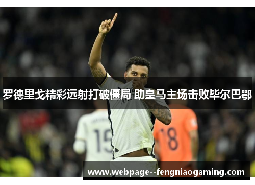 罗德里戈精彩远射打破僵局 助皇马主场击败毕尔巴鄂