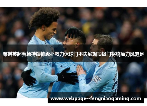 莱诺英超赛场持续神级扑救力保球门不失展现顶级门将统治力风范足