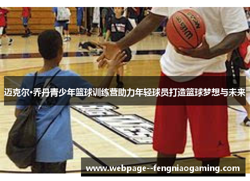 迈克尔·乔丹青少年篮球训练营助力年轻球员打造篮球梦想与未来