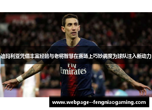 迪玛利亚凭借丰富经验与老将智慧在赛场上巧妙调度为球队注入新动力