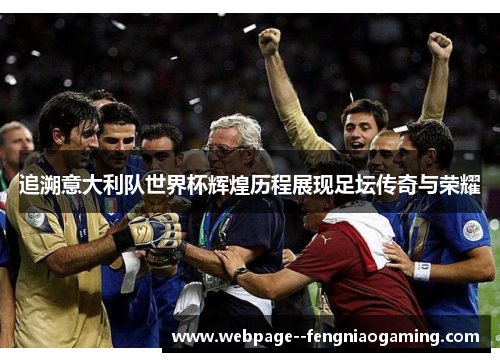 追溯意大利队世界杯辉煌历程展现足坛传奇与荣耀